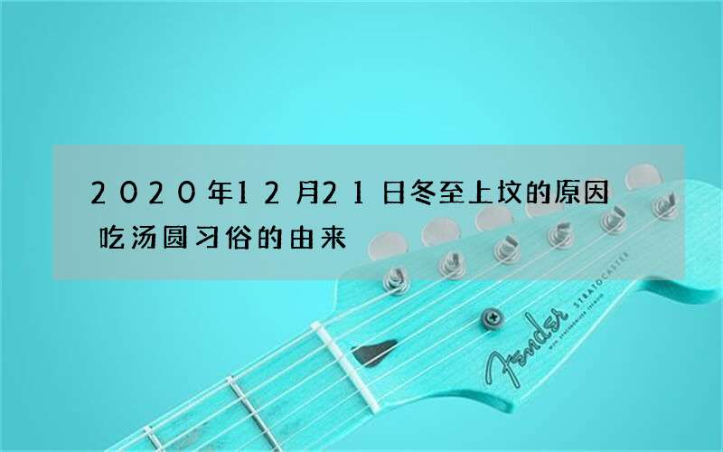 2020年12月21日冬至上坟的原因 吃汤圆习俗的由来